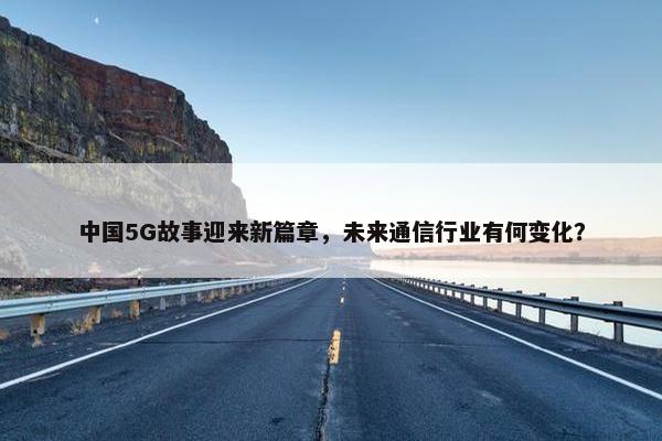 中国5G故事迎来新篇章，未来通信行业有何变化？