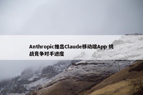 Anthropic推出Claude移动端App 挑战竞争对手进度